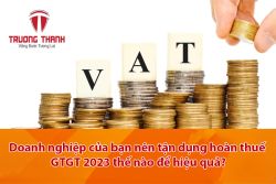 Doanh nghiệp của bạn nên tận dụng hoàn thuế GTGT 2023 thế nào để hiệu quả?