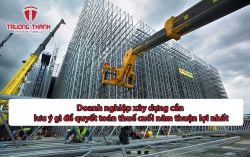 Doanh nghiệp xây dựng cần lưu ý gì để quyết toán thuế cuối năm thuận lợi nhất
