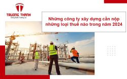 Những công ty xây dựng cần nộp những loại thuế nào trong năm 2024