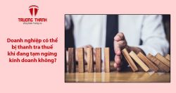 Doanh nghiệp có thể bị thanh tra thuế khi đang tạm ngừng kinh doanh không?