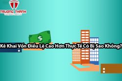 Kê Khai Vốn Điều Lệ Cao Hơn Thực Tế Có Bị Sao Không?